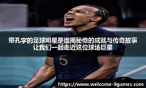 带孔字的足球明星是谁揭秘他的成就与传奇故事让我们一起走近这位球场巨星